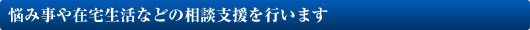 悩み事や在宅生活などの相談支援を行います 