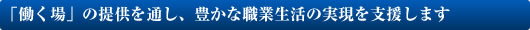 「働く場」の提供を通し、豊かな職業生活の実現を支援します