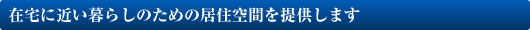 在宅に近い暮らしのための居住空間を提供します