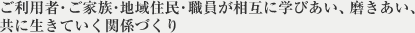 ご利用者・ご家族・地域住民・職員が相互に学びあい、磨きあい、共に生きていく関係づくり